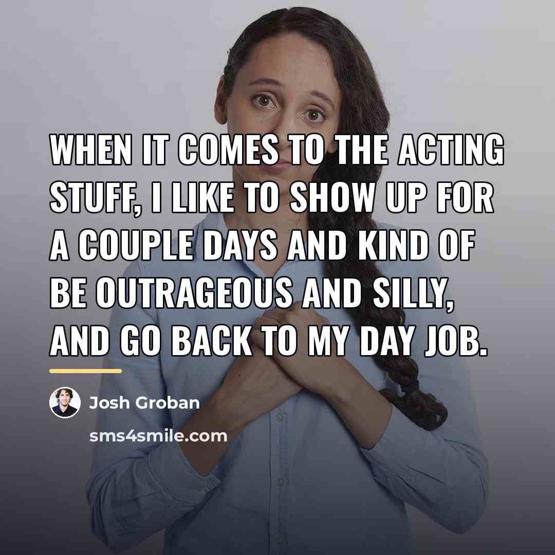 “When it comes to the acting stuff, I like to…” quote by Josh Groban