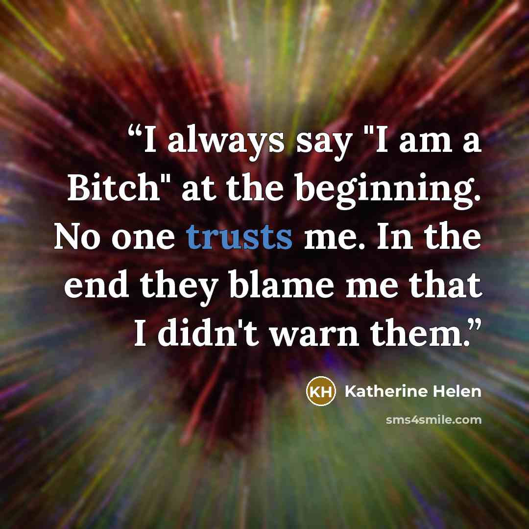 “I always say "I am a Bitch" at the beginning. No one trusts me. In the end they blame me that I didn't warn them.” quote by Katherine Helen