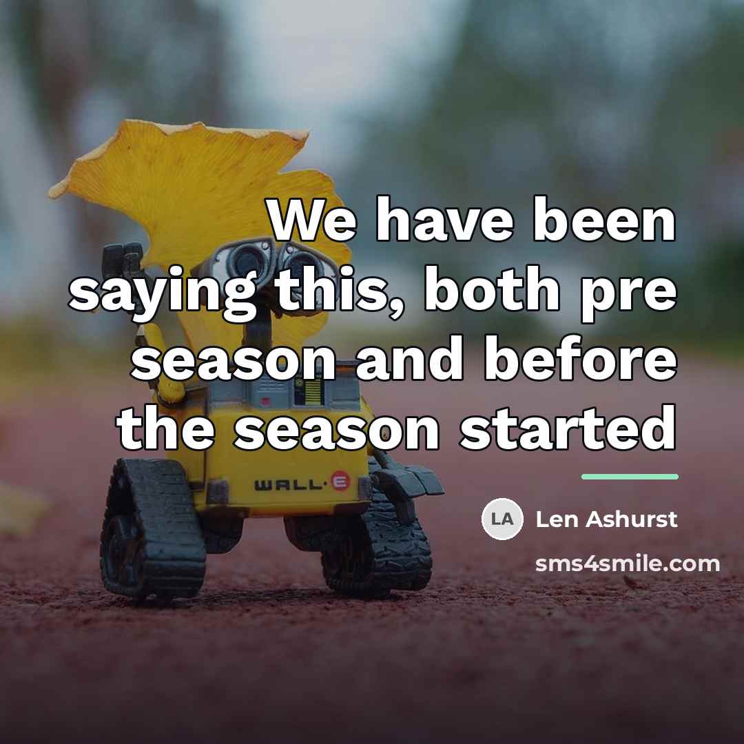 “We have been saying this, both pre season and before…” quote by Len Ashurst