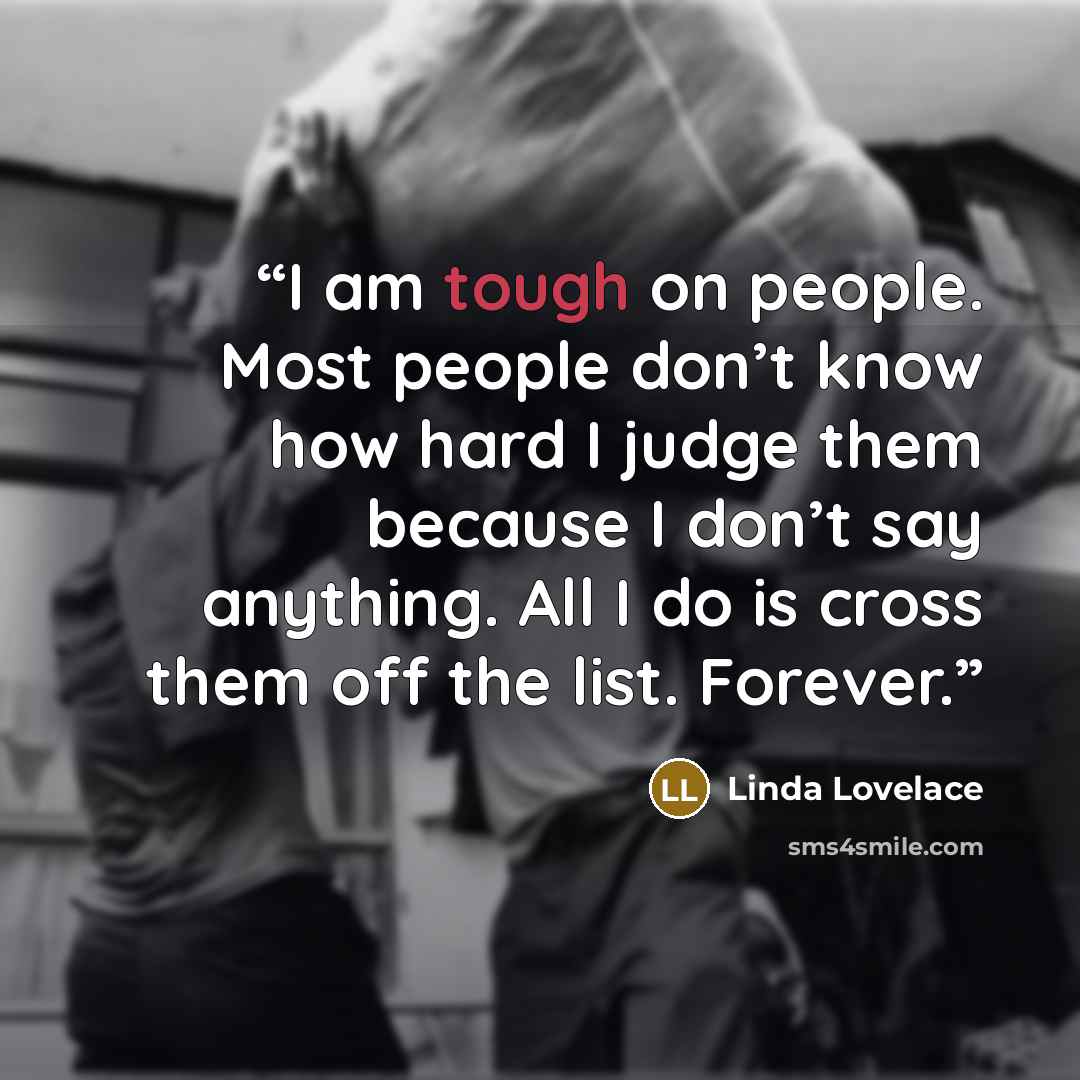 “I am tough on people. Most people don’t know how hard I judge them because I don’t say anything. All I do is cross them off the list. Forever.” quote by Linda Lovelace