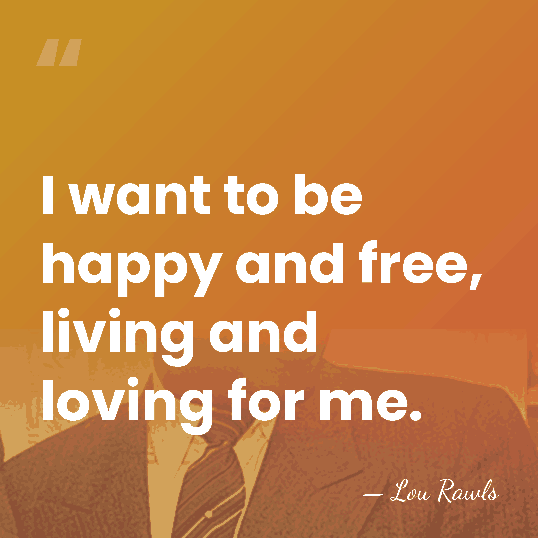 I want to be happy and free, living and loving for me. - Lou Rawls
