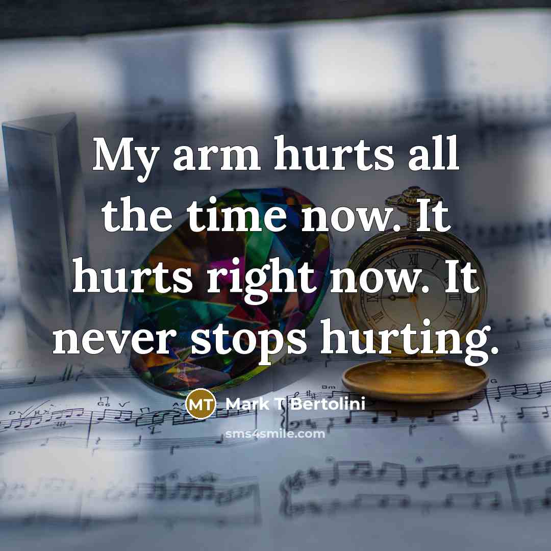 “My arm hurts all the time now. It hurts right…” quote by Mark T Bertolini