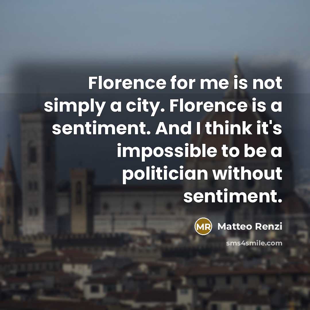 “Florence for me is not simply a city. Florence is a sentiment. And I think it's impossible to be a politician without sentiment.” quote by Matteo Renzi