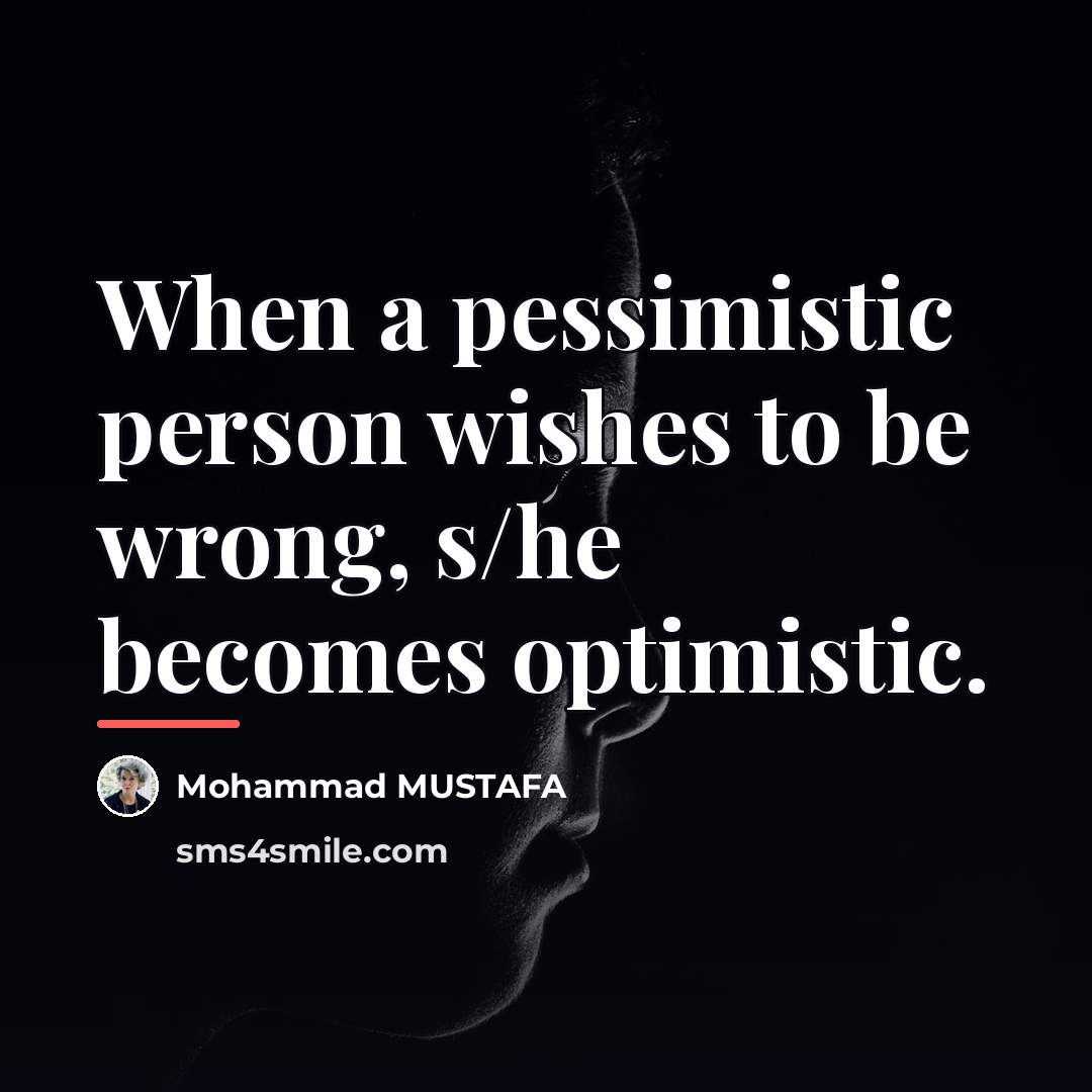 “When a pessimistic person wishes to be wrong, s/he becomes…” quote by Mohammad MUSTAFA