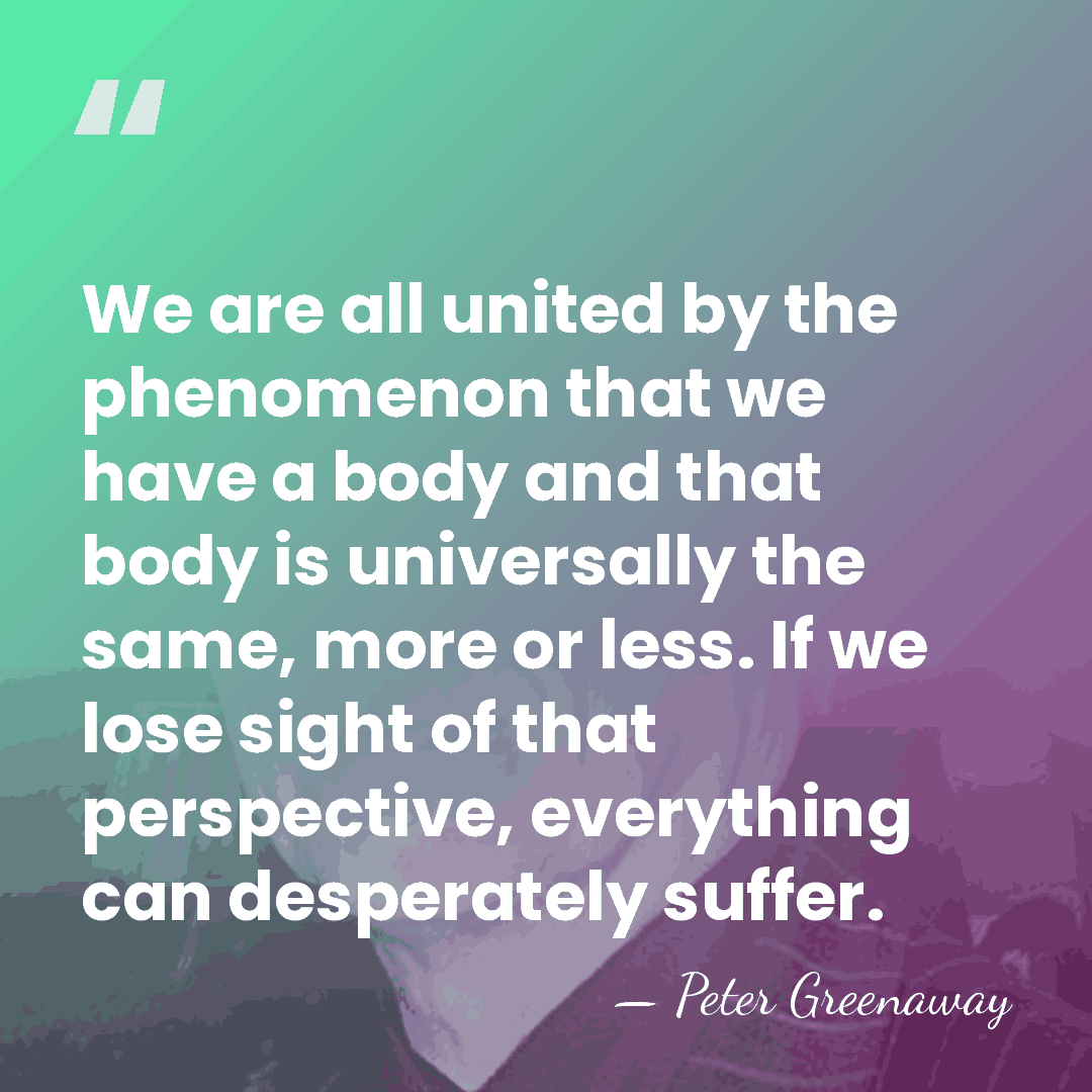 We are all united by the phenomenon that we have a body&hellip; - Peter Greenaway