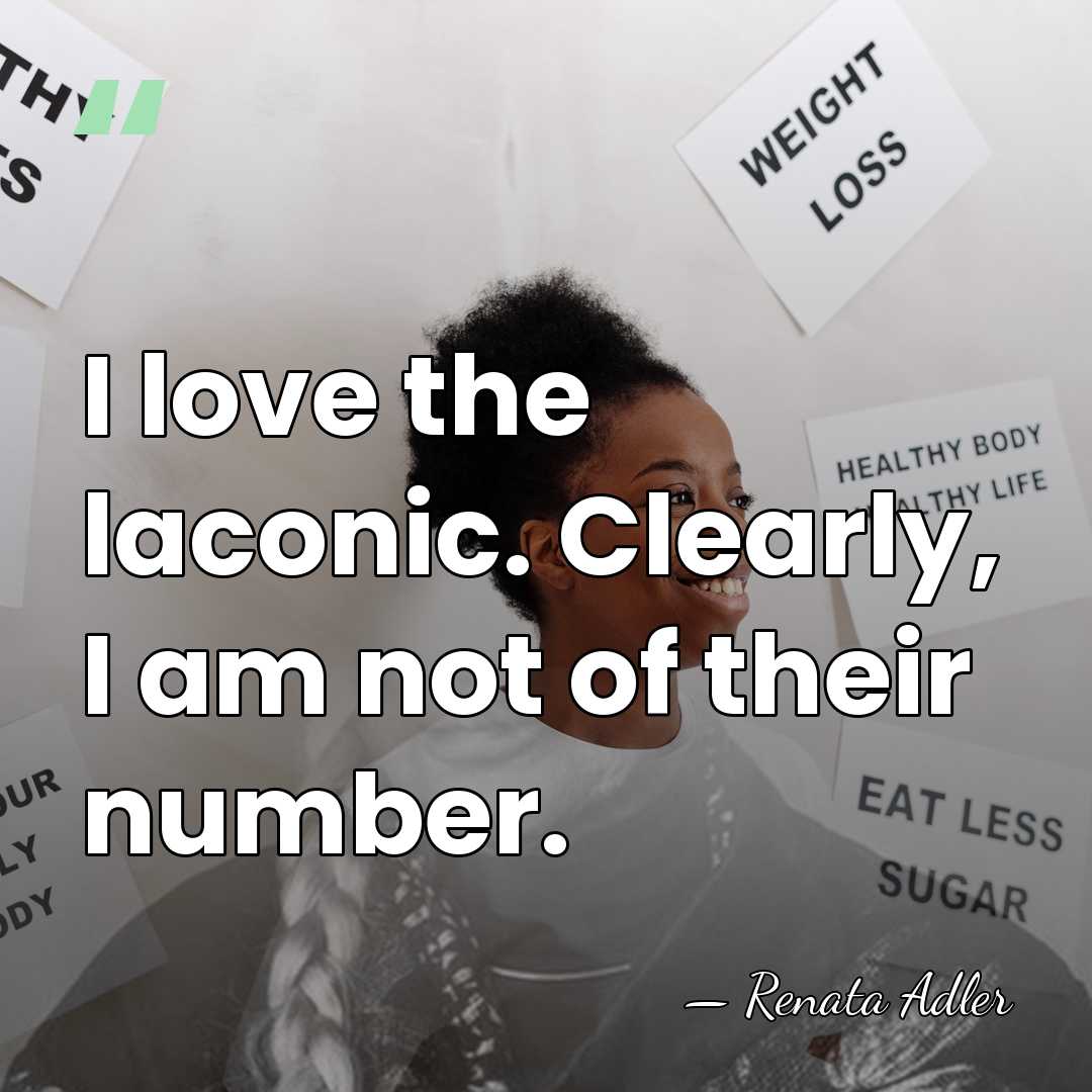 I love the laconic. Clearly, I am not of their number. - Renata Adler
