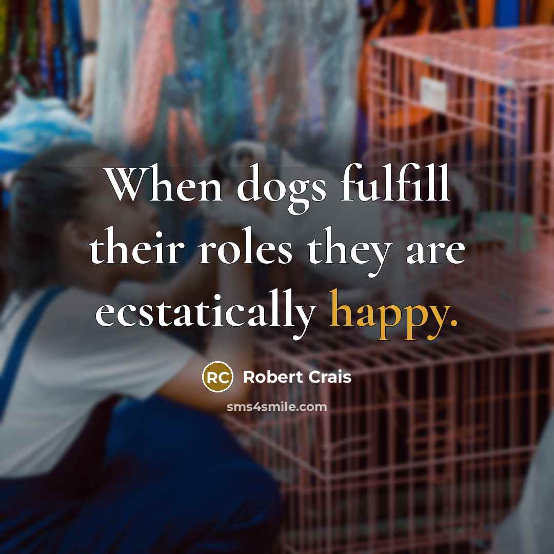 “When dogs fulfill their roles they are ecstatically happy.…” quote by Robert Crais