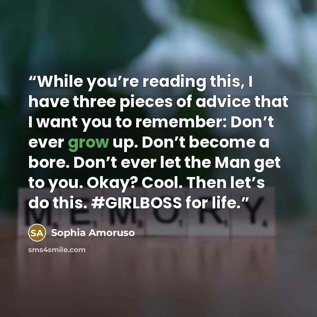 “While you’re reading this, I have three pieces of advice that I want you to remember: Don’t ever grow up. Don’t become a bore. Don’t ever let the Man get to you. Okay? Cool. Then let’s do this. #GIRLBOSS for life.” quote by Sophia Amoruso