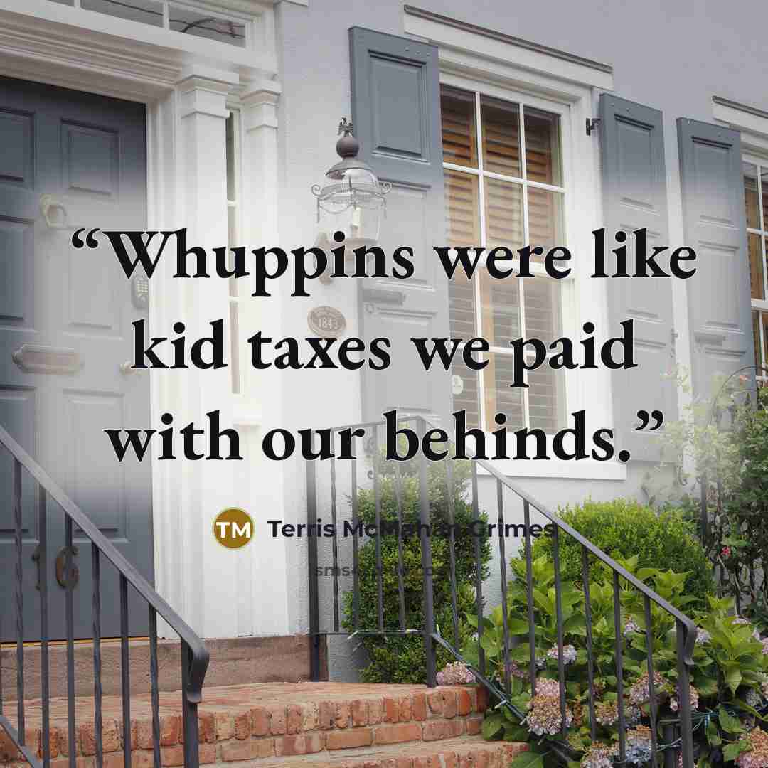 “Whuppins were like kid taxes we paid with our behinds.” quote by Terris McMahan Grimes