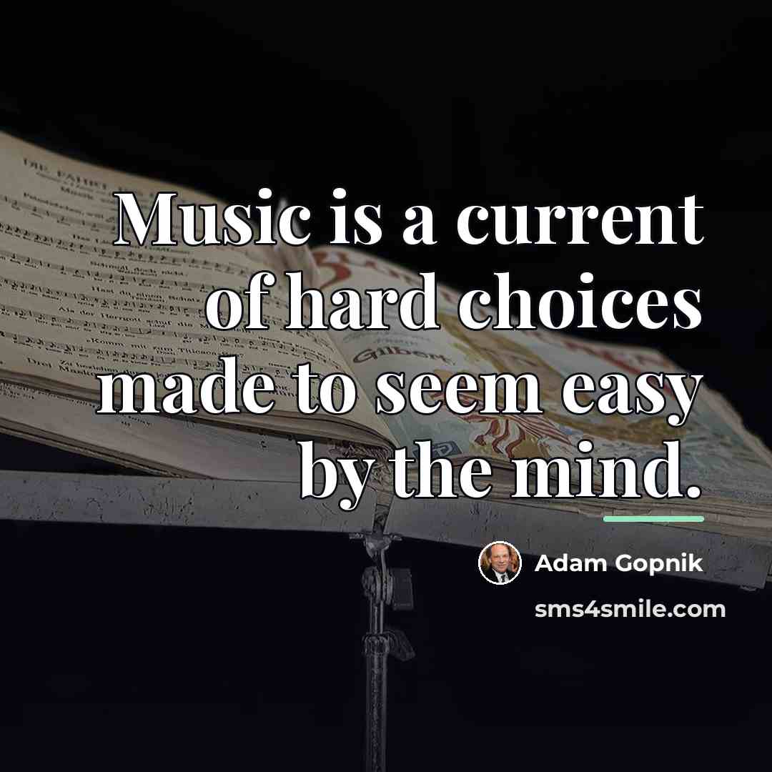 “Music is a current of hard choices made to seem…” quote by Adam Gopnik