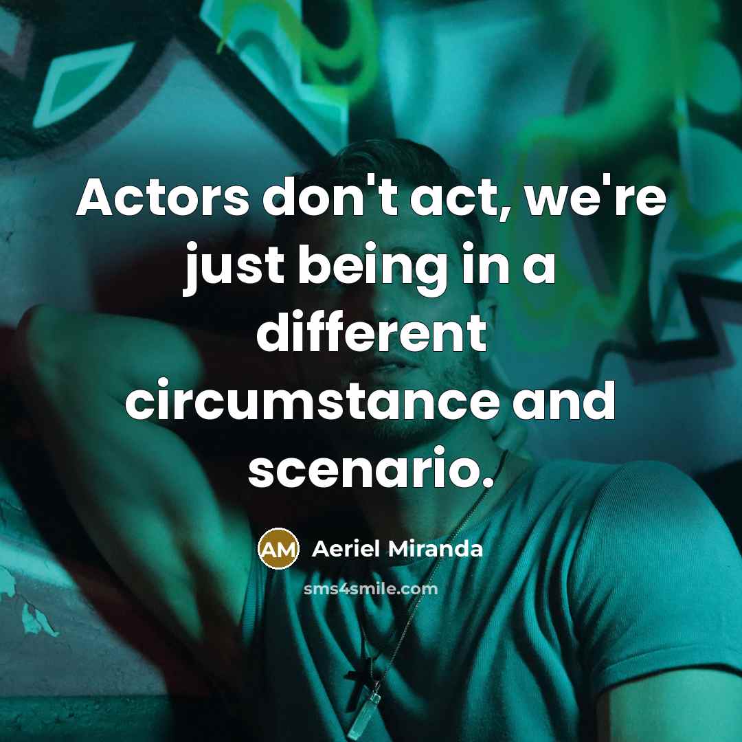 “Actors don't act, we're just being in a different circumstance and scenario.” quote by Aeriel Miranda
