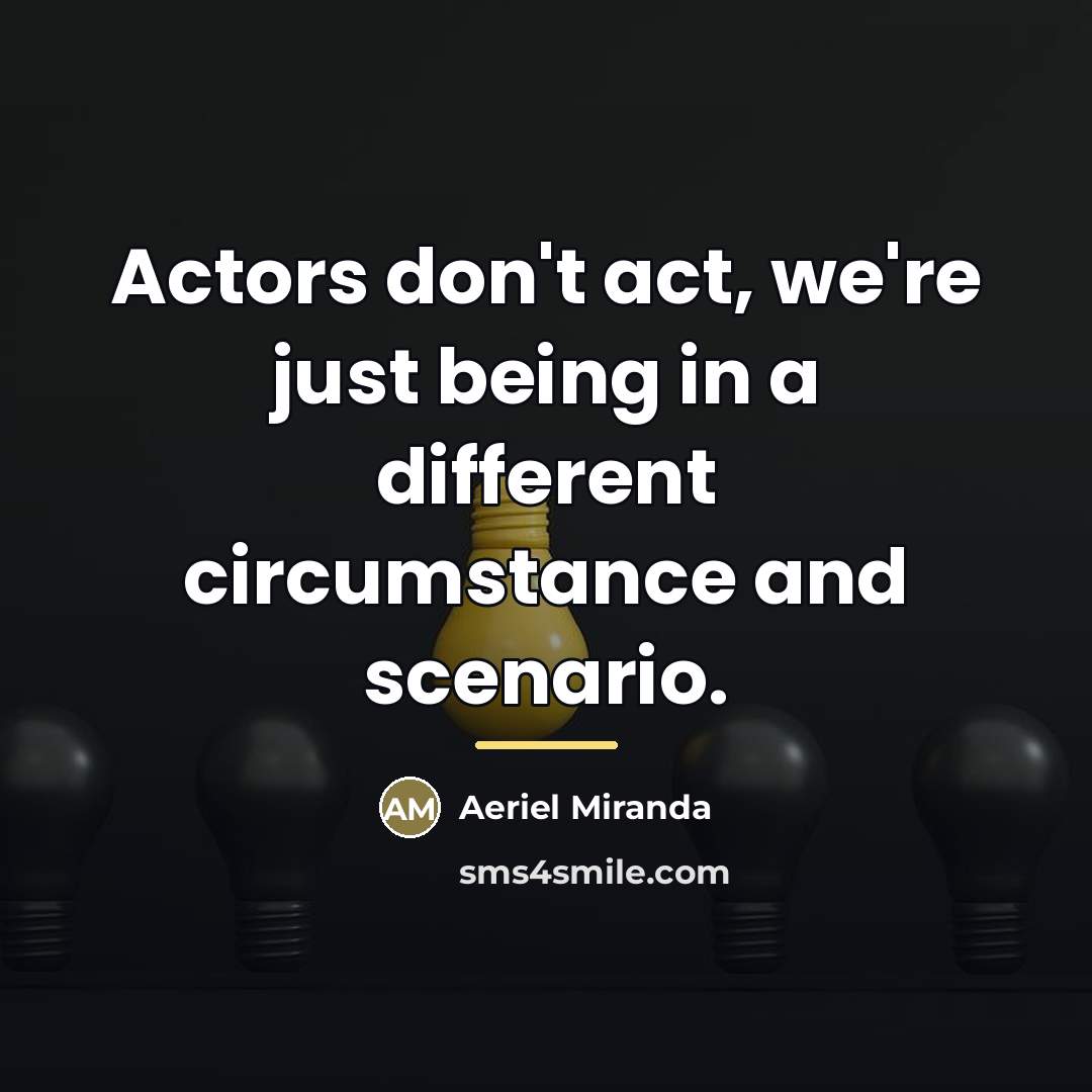 “Actors don't act, we're just being in a different circumstance…” quote by Aeriel Miranda