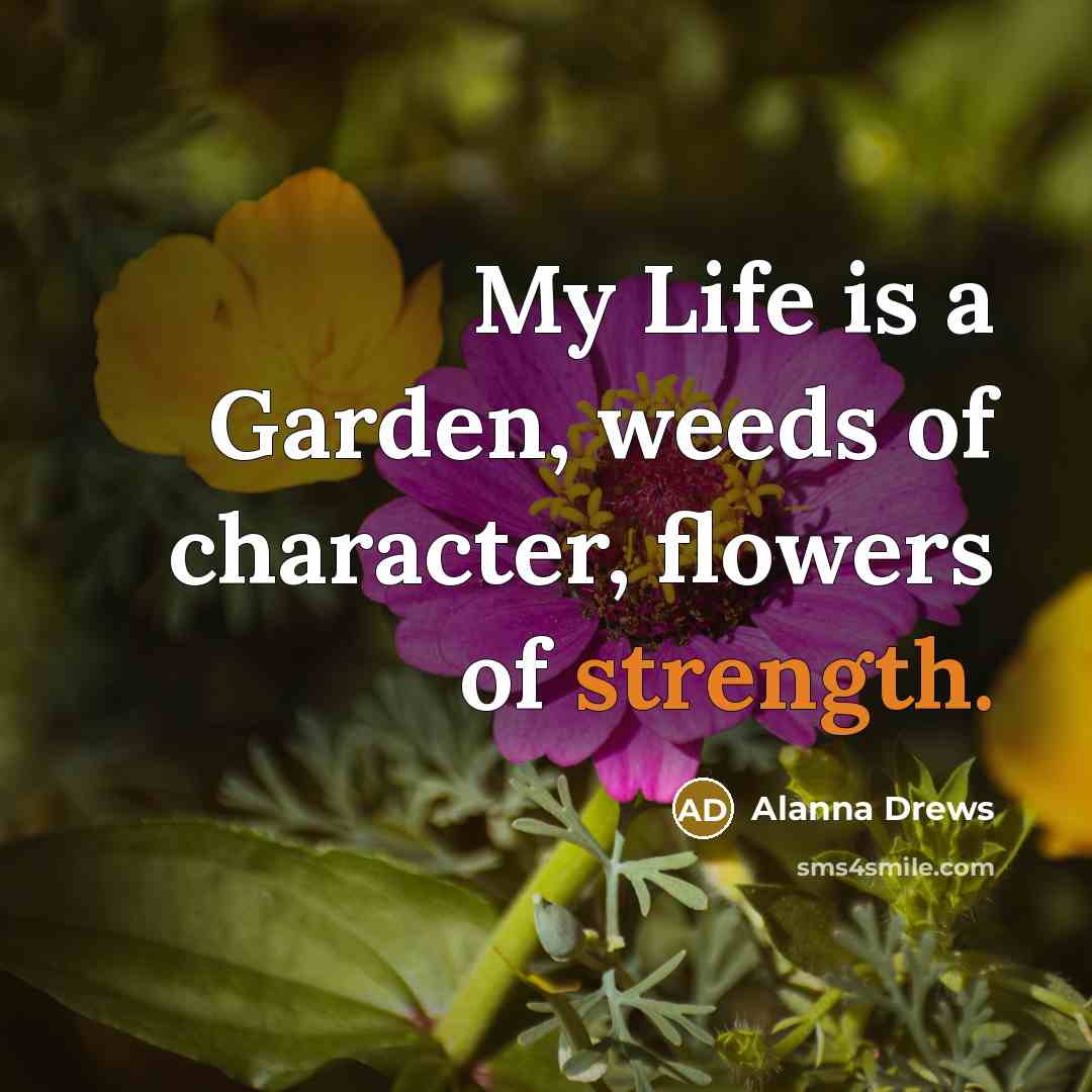 “My Life is a Garden, weeds of character, flowers of strength.” quote by Alanna Drews