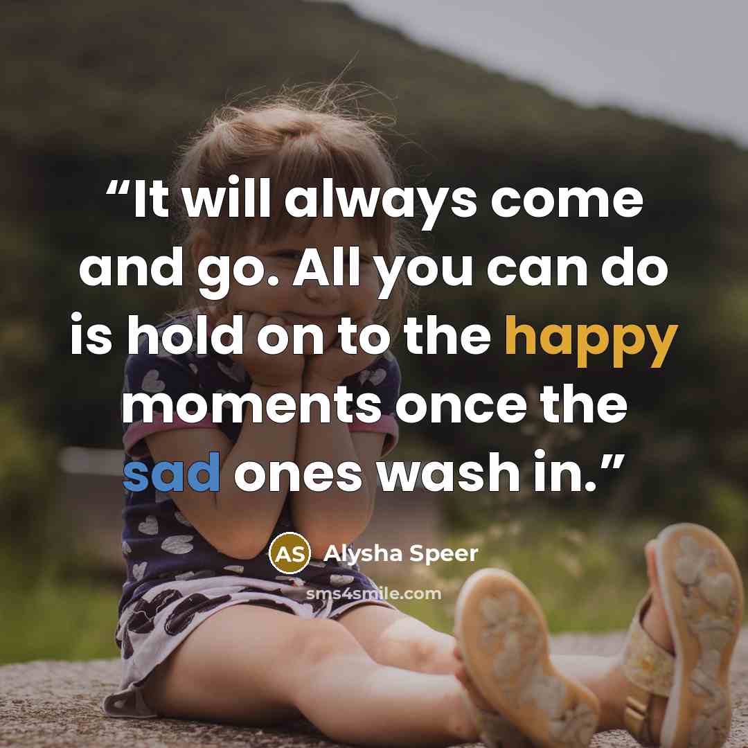 “It will always come and go. All you can do is hold on to the happy moments once the sad ones wash in.” quote by Alysha Speer