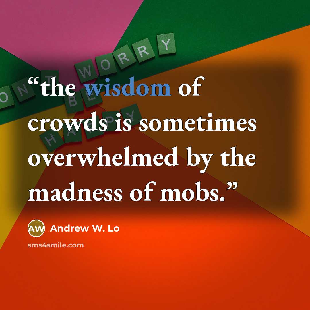 “the wisdom of crowds is sometimes overwhelmed by the madness of mobs.” quote by Andrew W. Lo