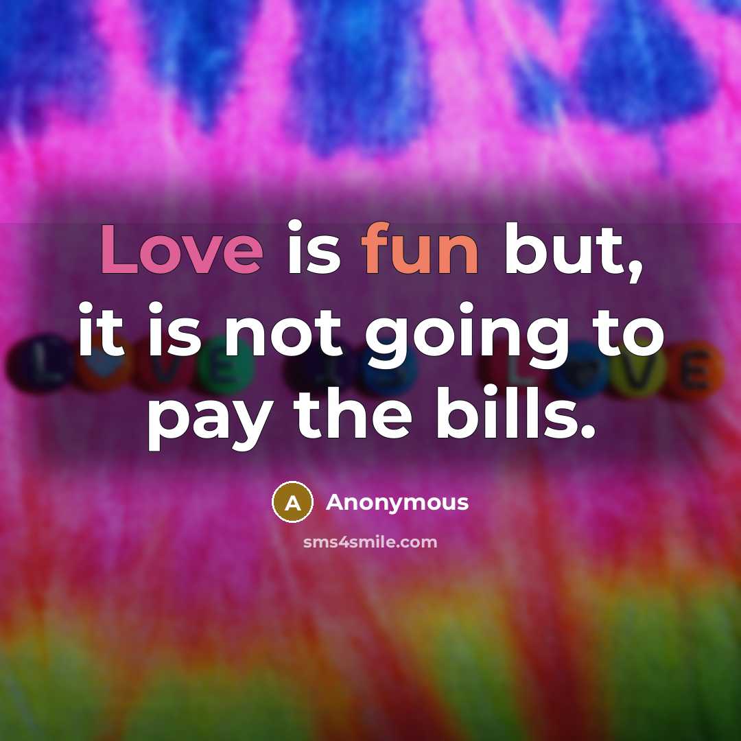 “Love is fun but, it is not going to pay the bills.” quote by Anonymous
