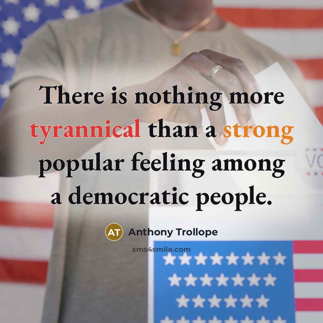 “There is nothing more tyrannical than a strong popular feeling among a democratic people.” quote by Anthony Trollope