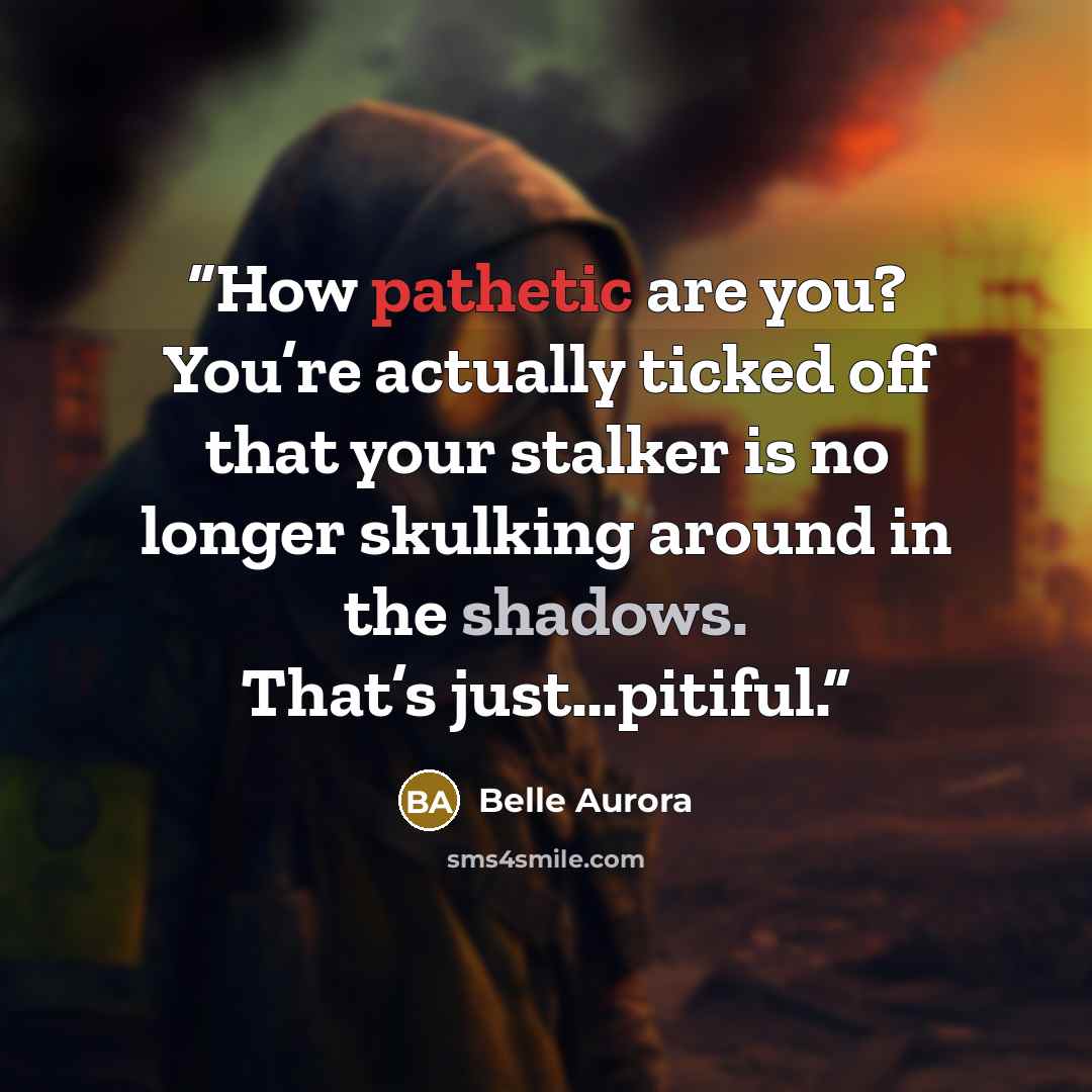 “How pathetic are you? You’re actually ticked off that your stalker is no longer skulking around in the shadows. That’s just…pitiful.” quote by Belle Aurora