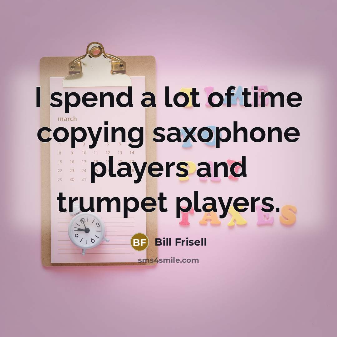“I spend a lot of time copying saxophone players and…” quote by Bill Frisell