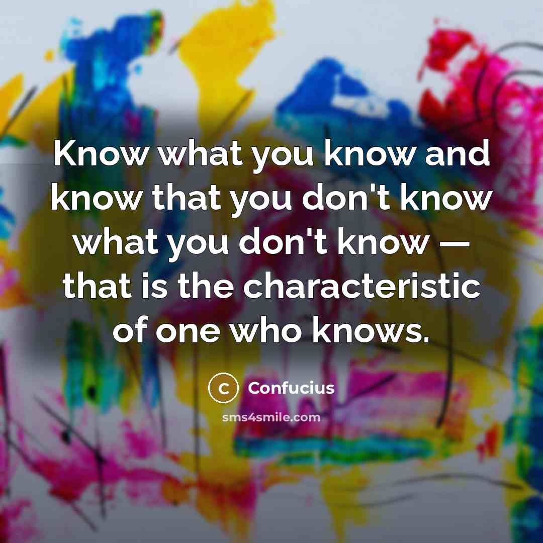 “Know what you know and know that you don't know…” quote by Confucius