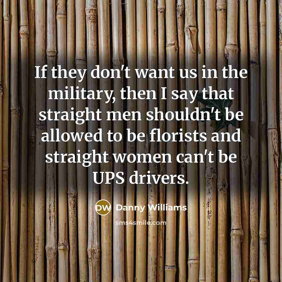 “If they don't want us in the military, then I say that straight men shouldn't be allowed to be florists and straight women can't be UPS drivers.” quote by Danny Williams