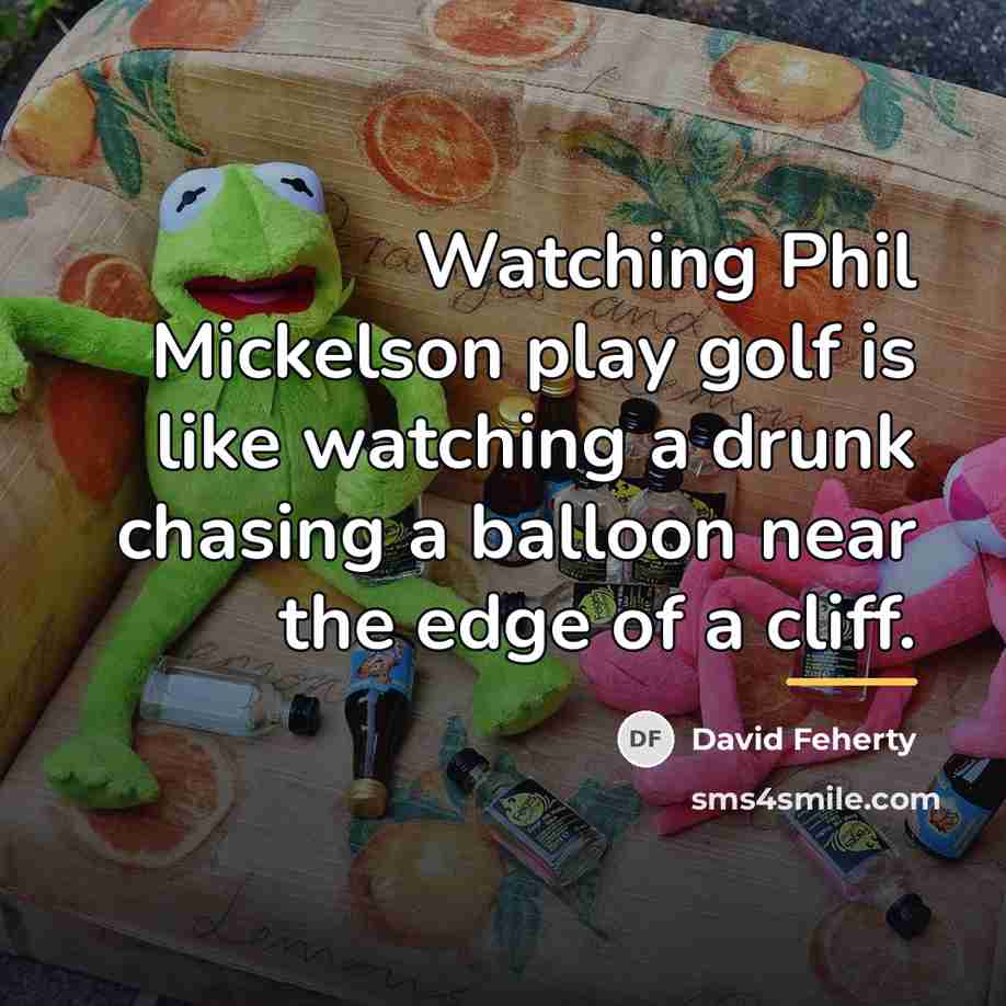 “Watching Phil Mickelson play golf is like watching a drunk…” quote by David Feherty