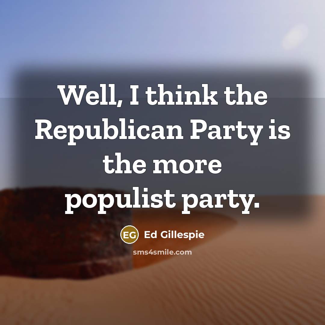 “Well, I think the Republican Party is the more populist…” quote by Ed Gillespie