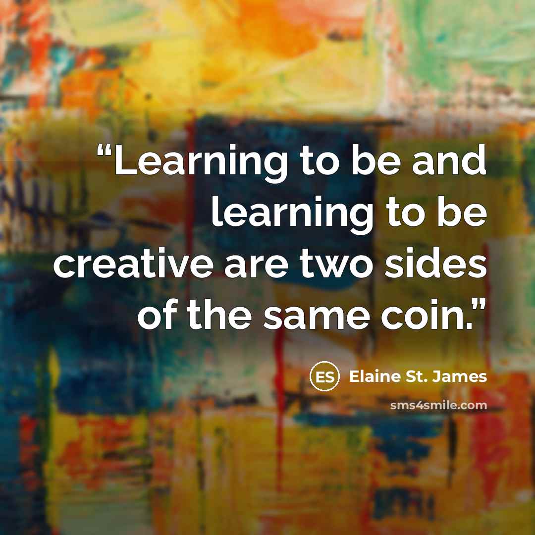 “Learning to be and learning to be creative are two sides of the same coin.” quote by Elaine St. James