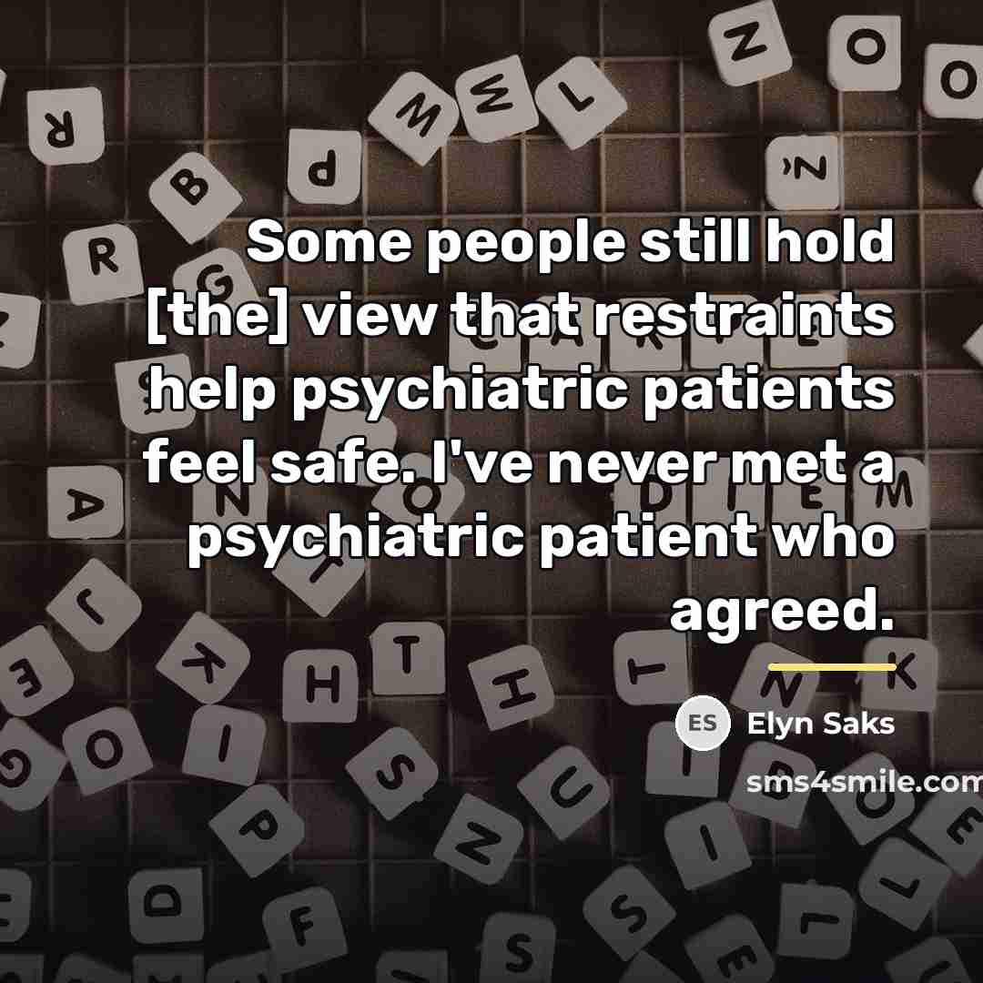 “Some people still hold [the] view that restraints help psychiatric…” quote by Elyn Saks