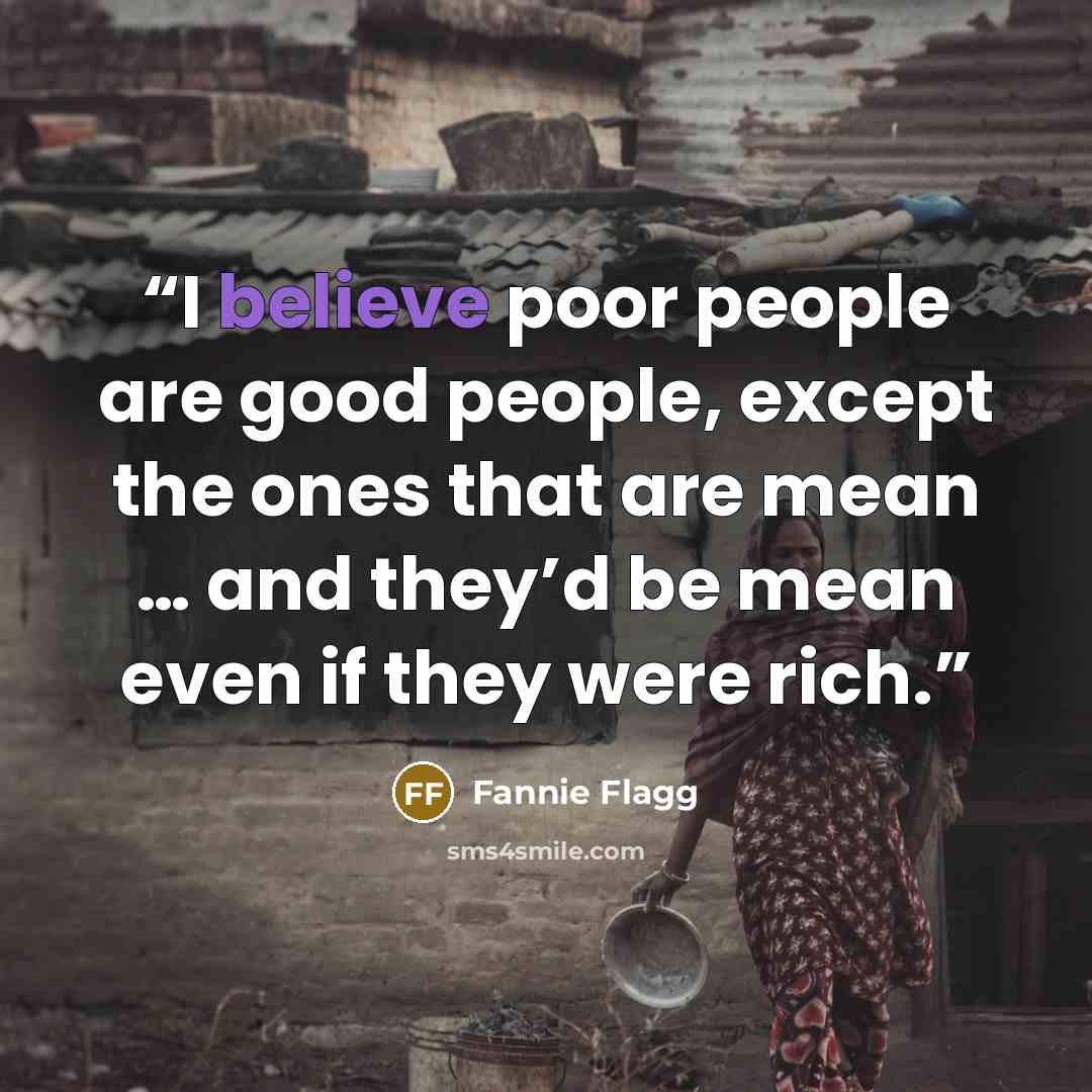 “I believe poor people are good people, except the ones that are mean … and they’d be mean even if they were rich.” quote by Fannie Flagg