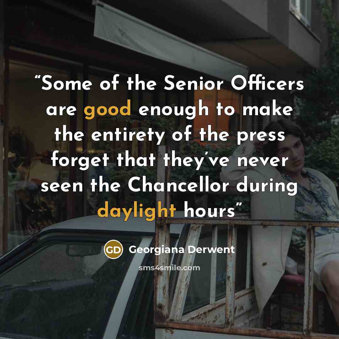 “Some of the Senior Officers are good enough to make the entirety of the press forget that they’ve never seen the Chancellor during daylight hours” quote by Georgiana Derwent