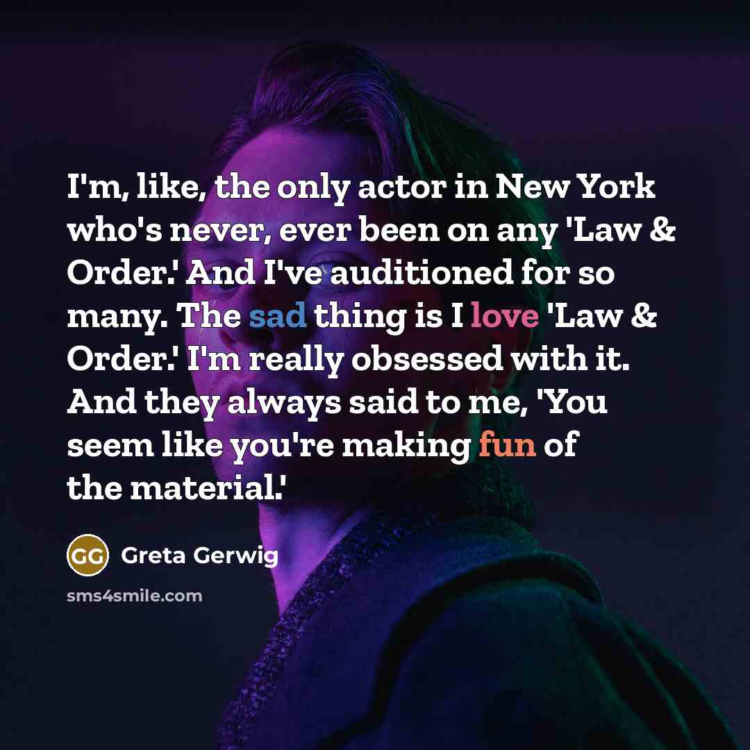 “I'm, like, the only actor in New York who's never, ever been on any 'Law & Order.' And I've auditioned for so many. The sad thing is I love 'Law & Order.' I'm really obsessed with it. And they always said to me, 'You seem like you're making fun of the material.'” quote by Greta Gerwig