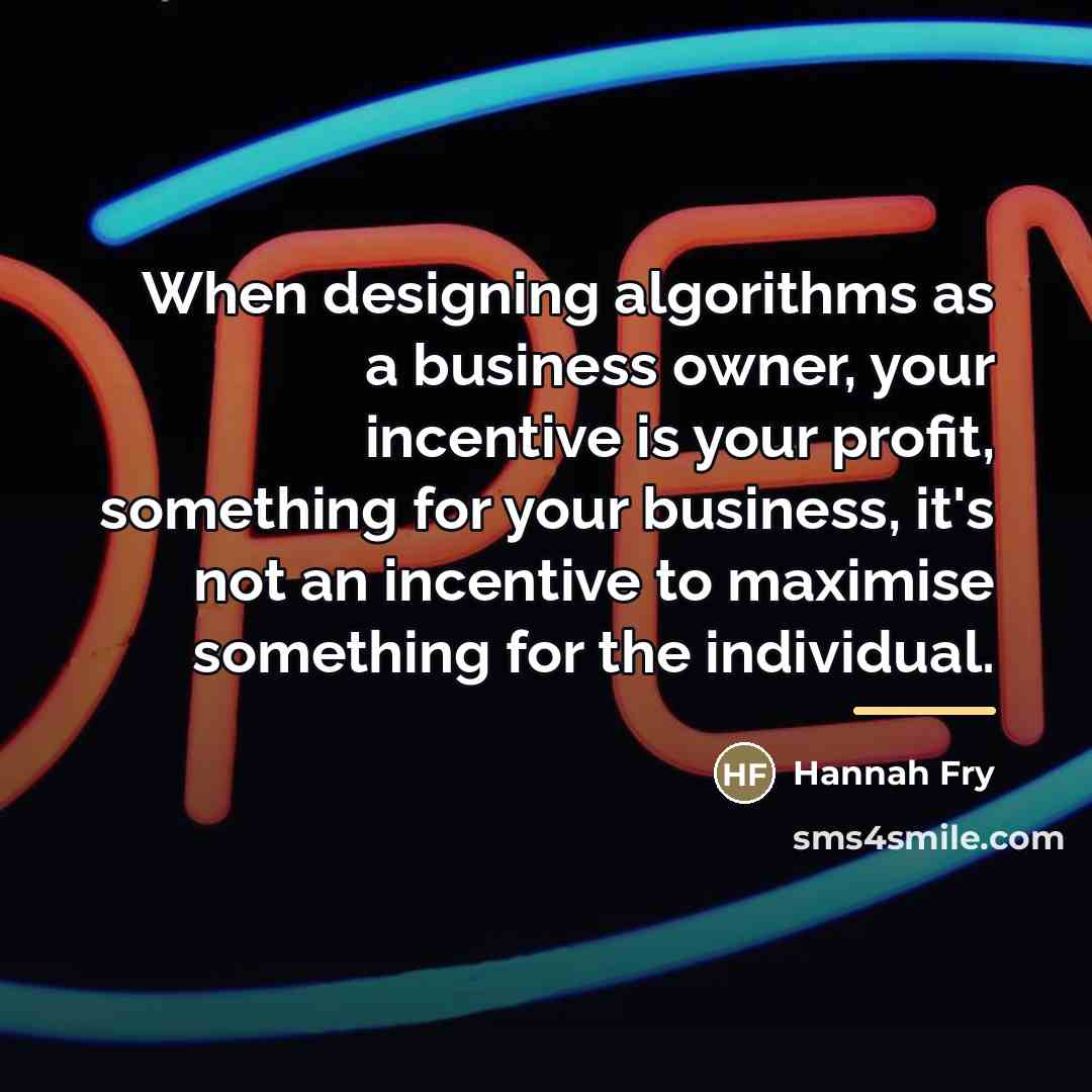 “When designing algorithms as a business owner, your incentive is…” quote by Hannah Fry