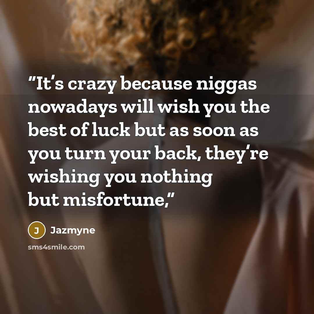 “It’s crazy because niggas nowadays will wish you the best of luck but as soon as you turn your back, they’re wishing you nothing but misfortune,” quote by Jazmyne