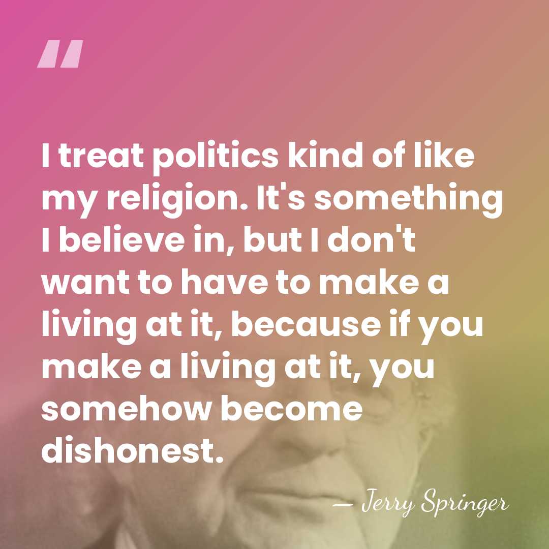 I treat politics kind of like my religion. It's something I believe&hellip; - Jerry Springer