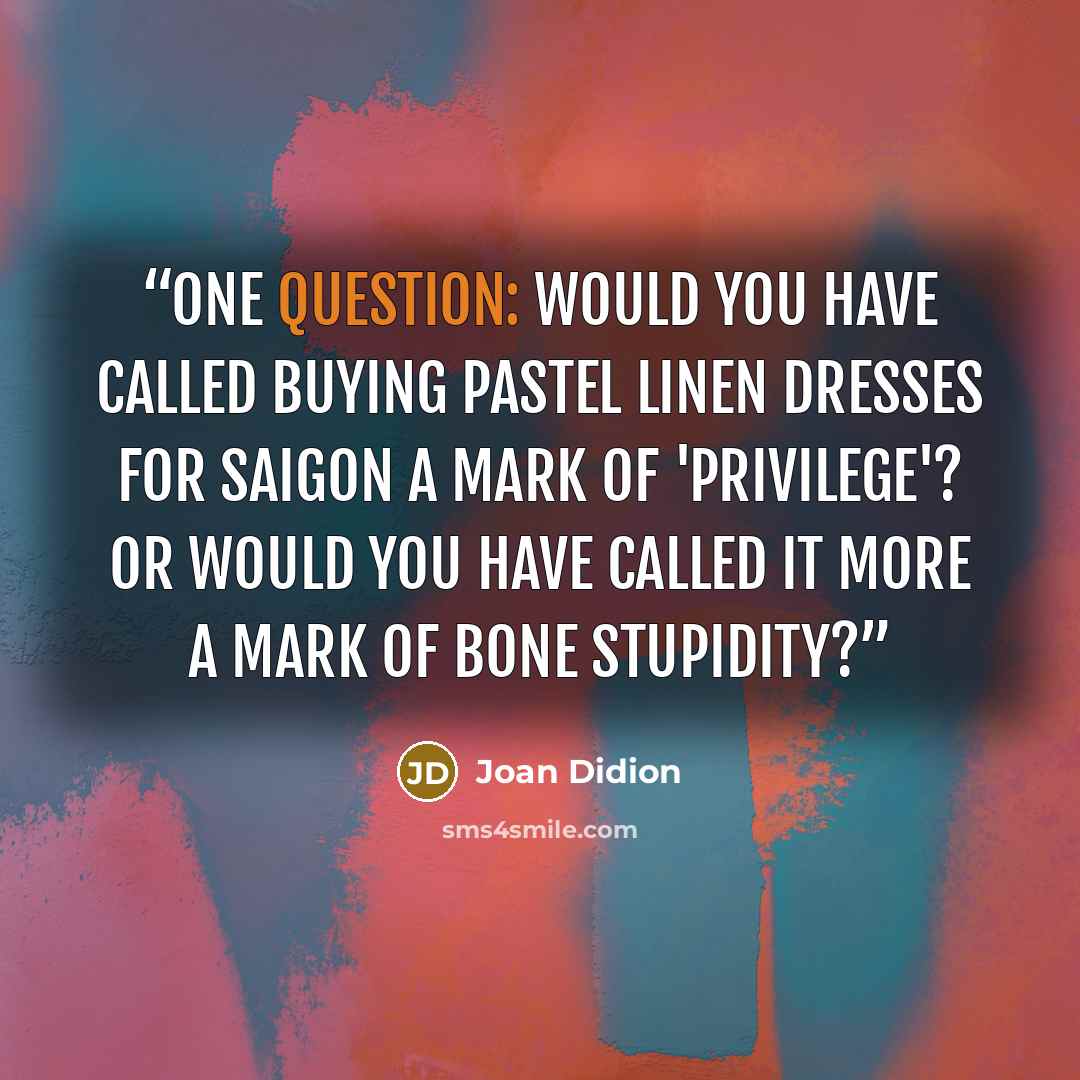 “One question: would you have called buying pastel linen dresses for Saigon a mark of 'privilege'? Or would you have called it more a mark of bone stupidity?” quote by Joan Didion