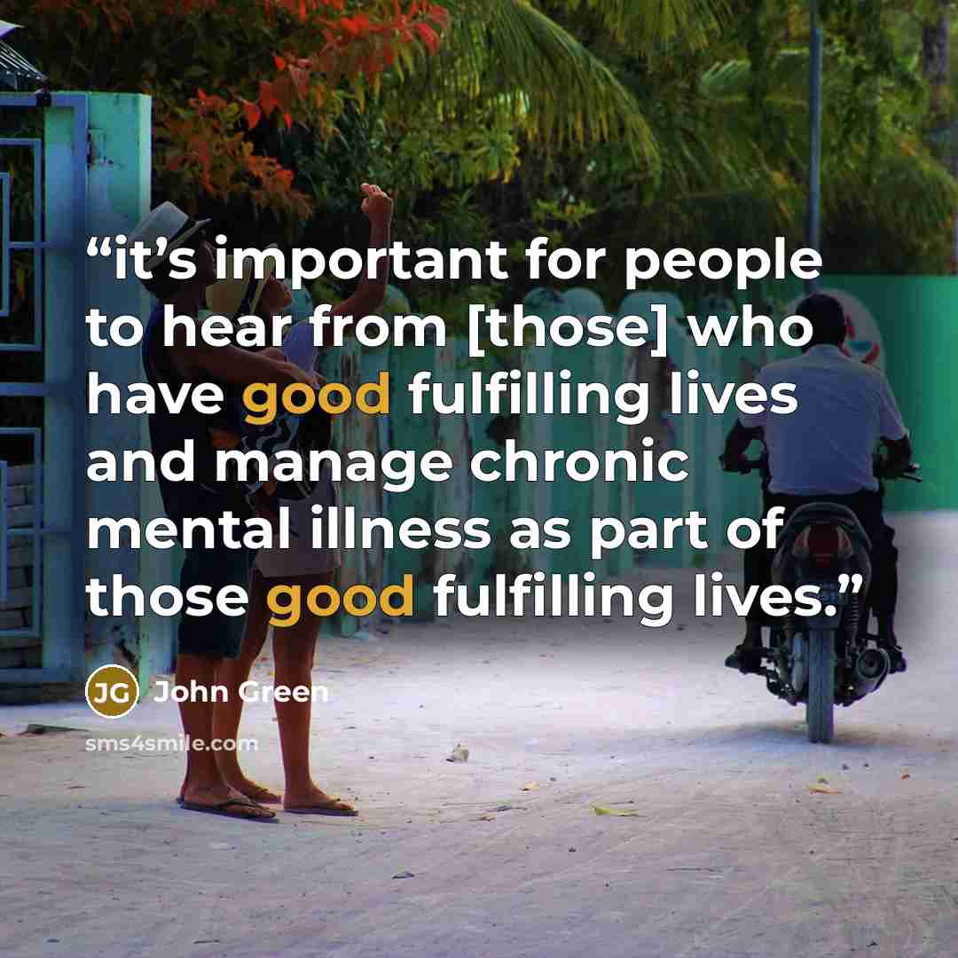 “it’s important for people to hear from [those] who have good fulfilling lives and manage chronic mental illness as part of those good fulfilling lives.” quote by John Green