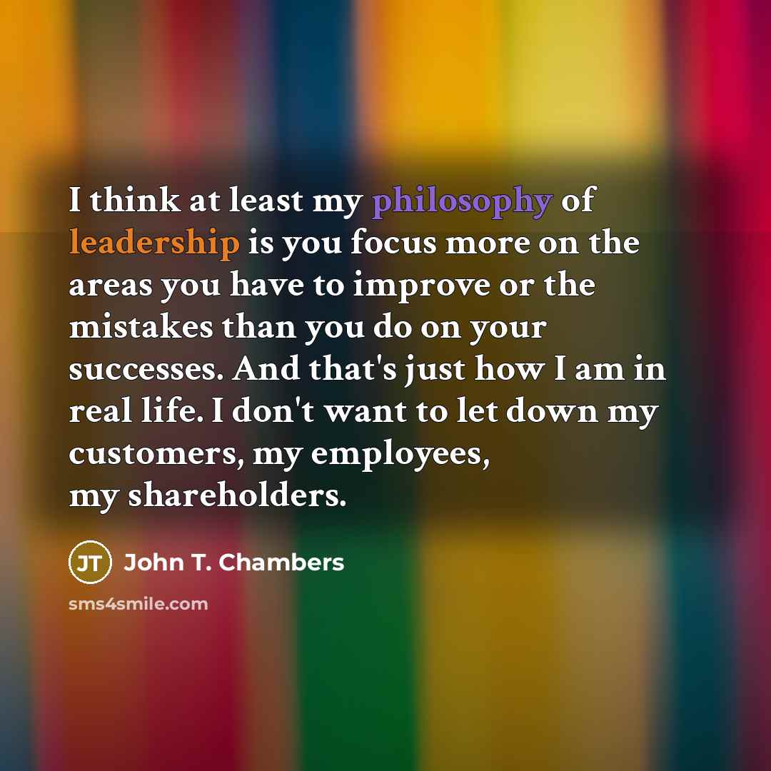“I think at least my philosophy of leadership is you…” quote by John T. Chambers