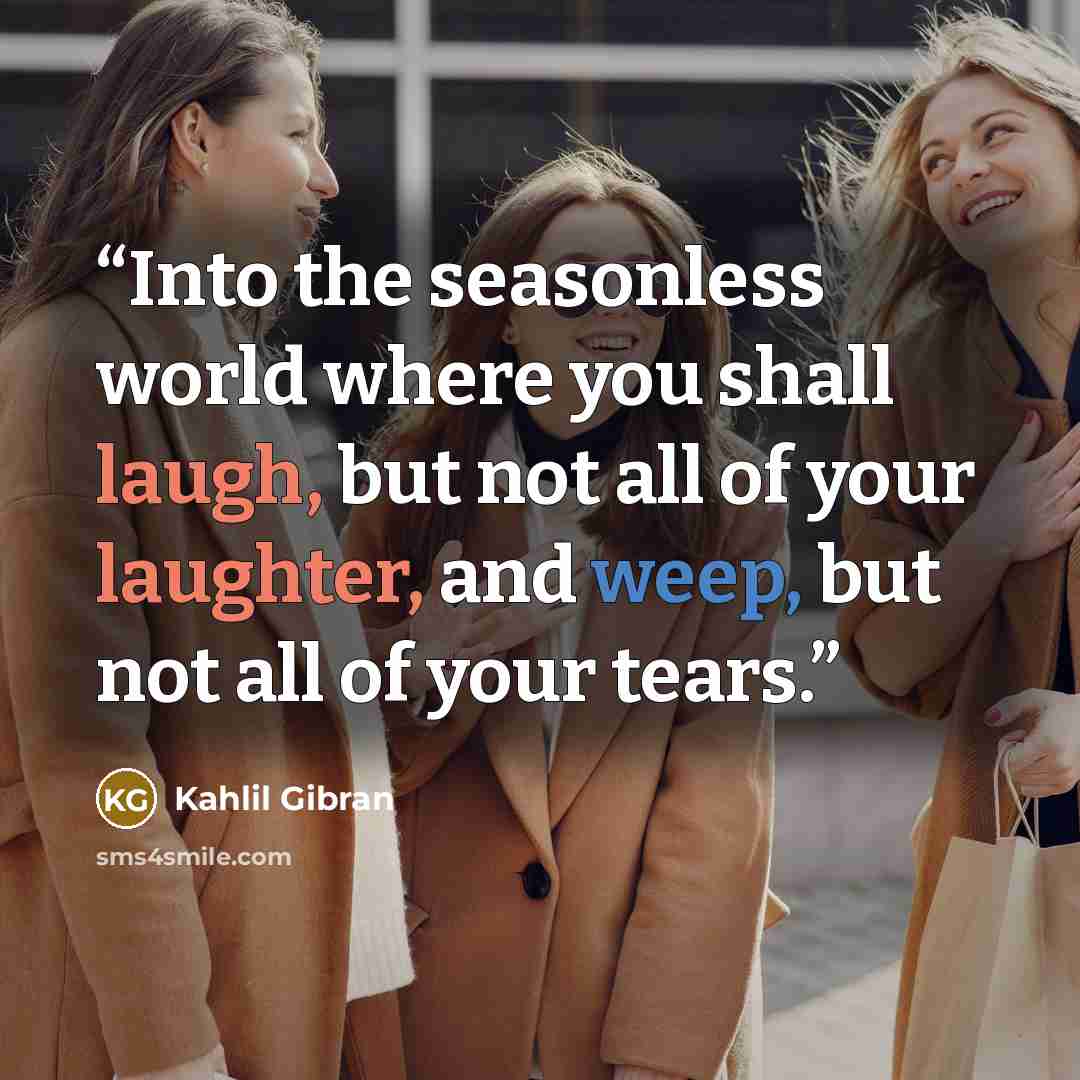 “Into the seasonless world where you shall laugh, but not all of your laughter, and weep, but not all of your tears.” quote by Kahlil Gibran