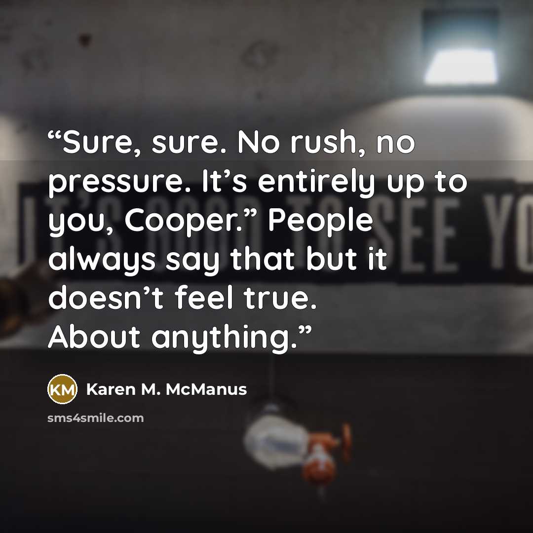 “Sure, sure. No rush, no pressure. It’s entirely up to you, Cooper.” People always say that but it doesn’t feel true. About anything.” quote by Karen M. McManus