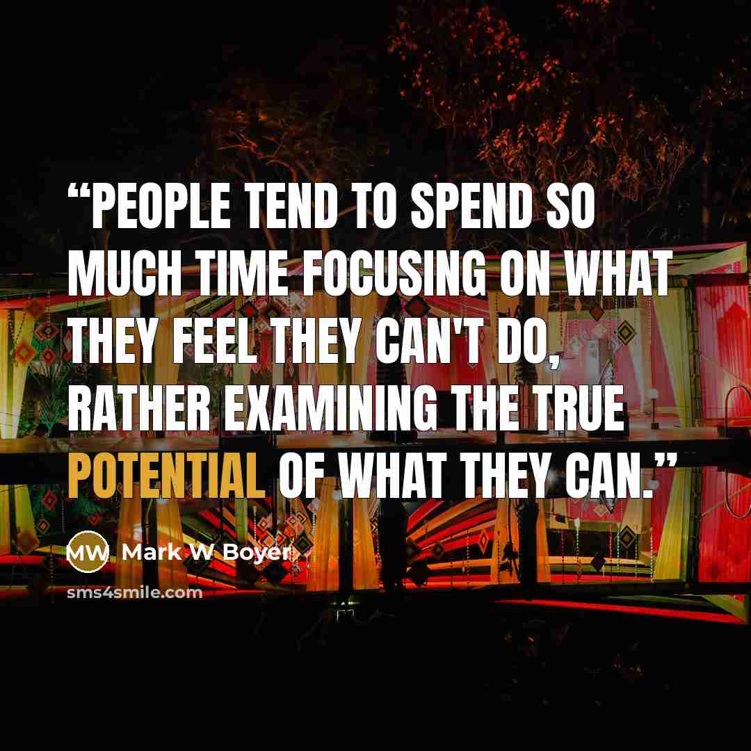 “People tend to spend so much time focusing on what they feel they can't do, rather examining the true potential of what they can.” quote by Mark W Boyer