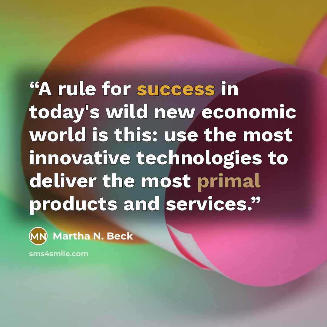 “A rule for success in today's wild new economic world is this: use the most innovative technologies to deliver the most primal products and services.” quote by Martha N. Beck