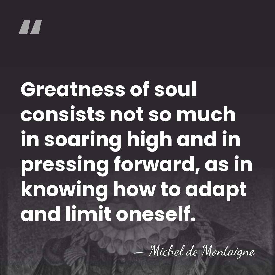 Greatness of soul consists not so much in soaring high and in&hellip; - Michel de Montaigne