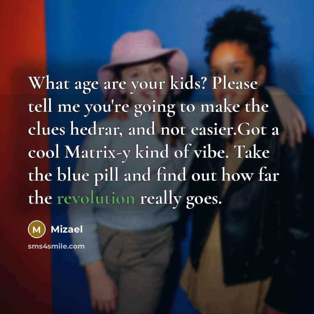 “What age are your kids? Please tell me you're going to make the clues hedrar, and not easier.Got a cool Matrix-y kind of vibe. Take the blue pill and find out how far the revolution really goes.” quote by Mizael