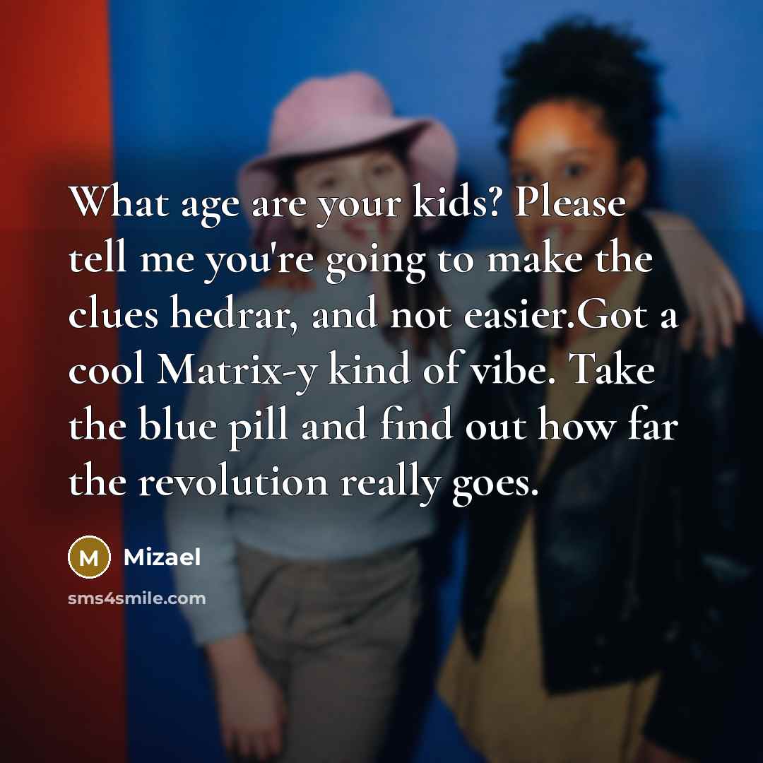 “What age are your kids? Please tell me you're going to make the clues hedrar, and not easier.Got a cool Matrix-y kind of vibe. Take the blue pill and find out how far the revolution really goes.” quote by Mizael