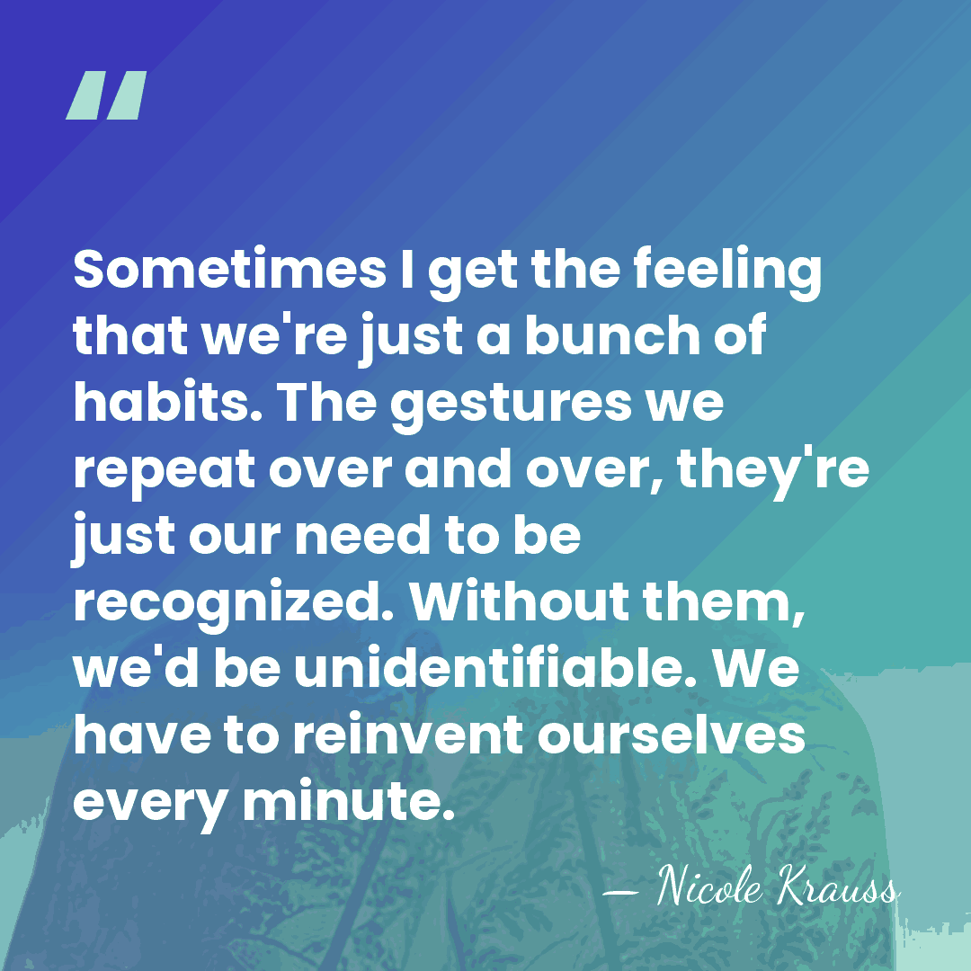 Sometimes I get the feeling that we're just a bunch of habits.&hellip; - Nicole Krauss