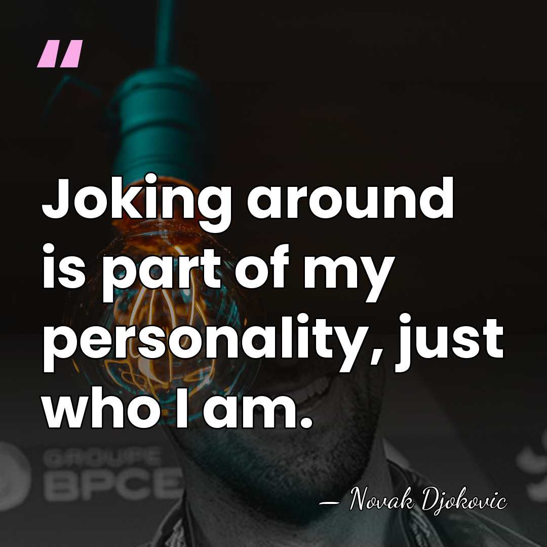 Joking around is part of my personality, just who I am. - Novak Djokovic