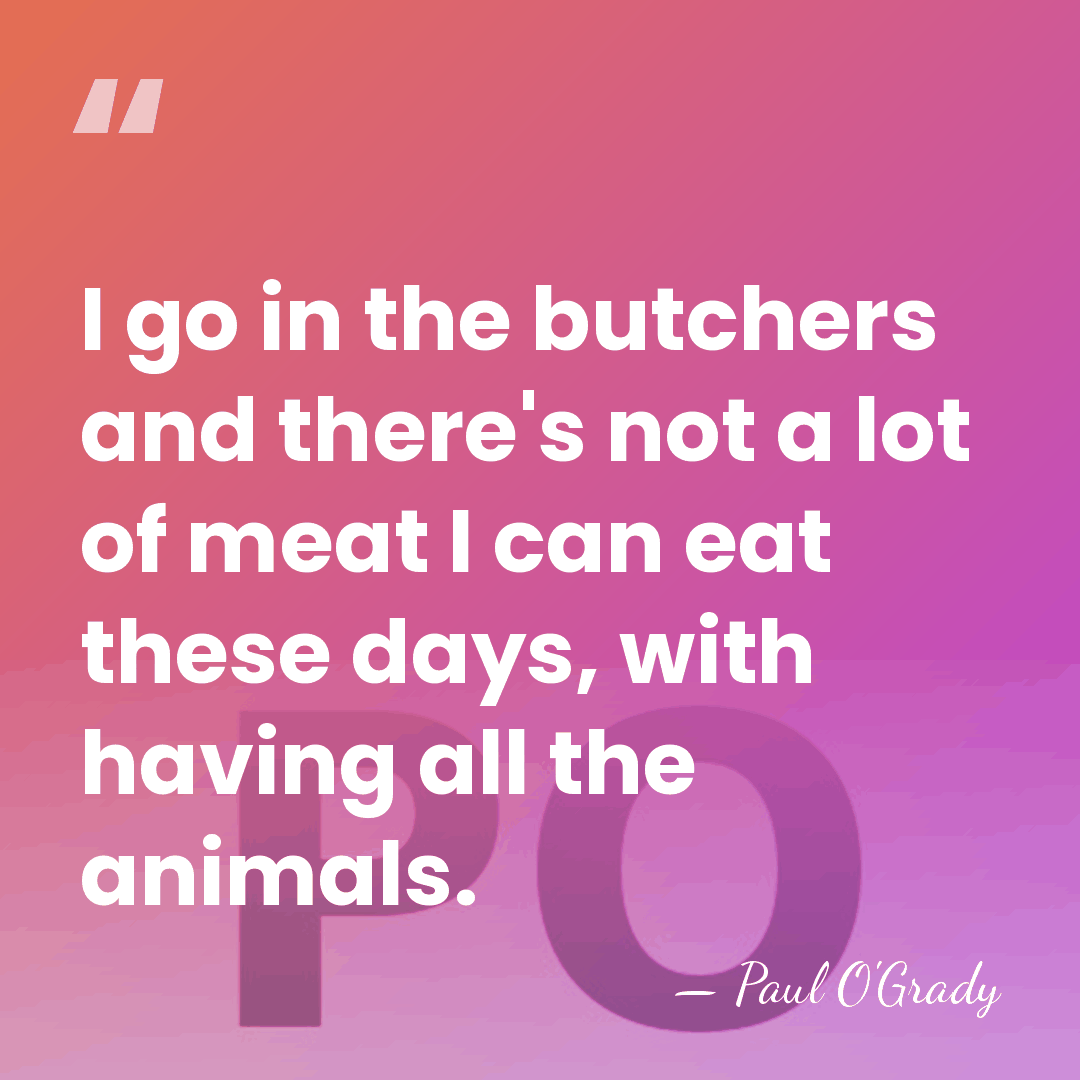 I go in the butchers and there's not a lot of meat&hellip; - Paul O'Grady