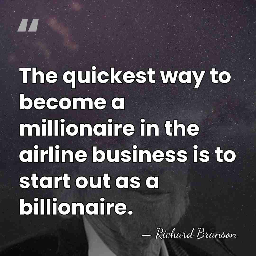 The quickest way to become a millionaire in the airline business is&hellip; - Richard Branson