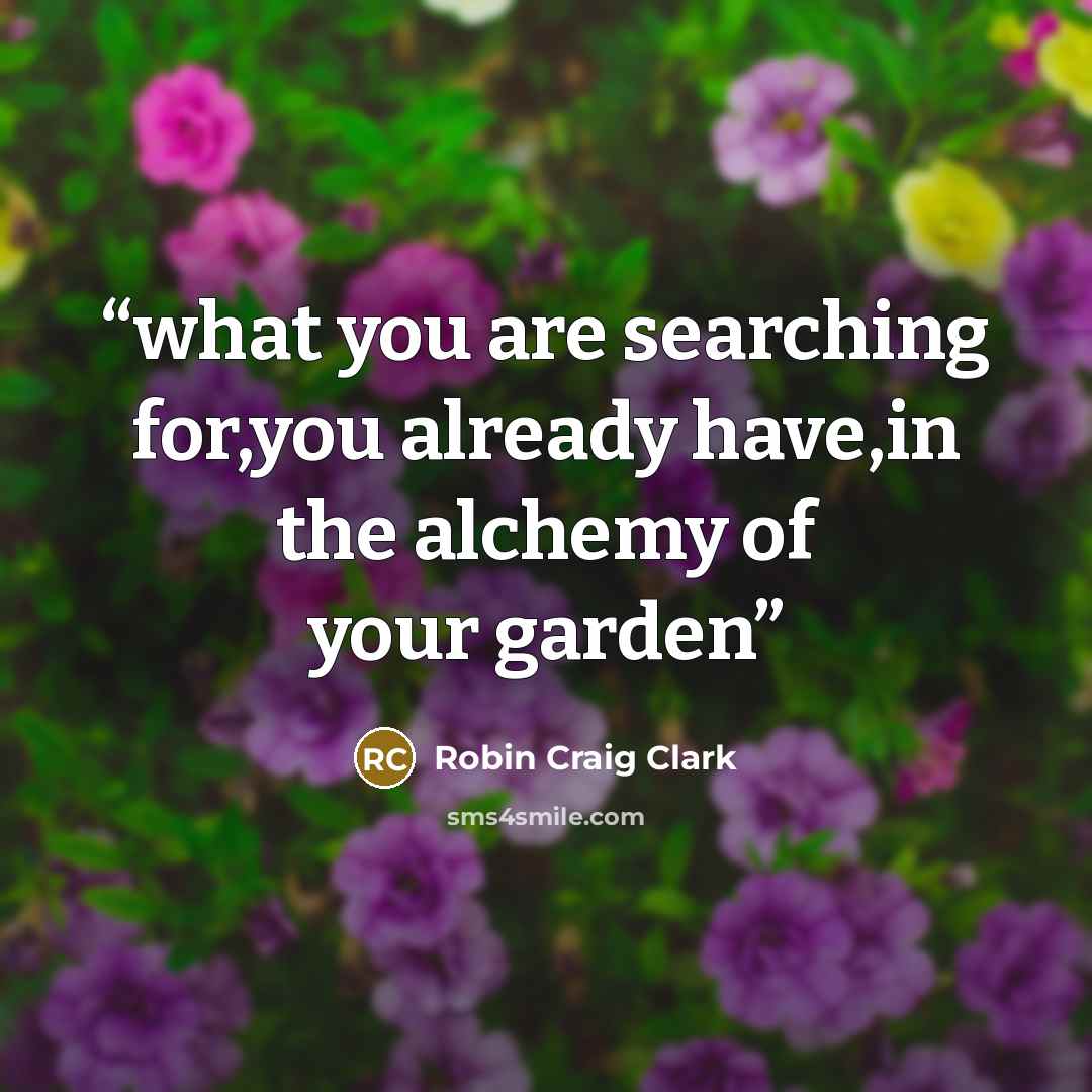 “what you are searching for,you already have,in the alchemy of your garden” quote by Robin Craig Clark